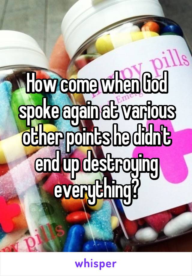 How come when God spoke again at various other points he didn't end up destroying everything?