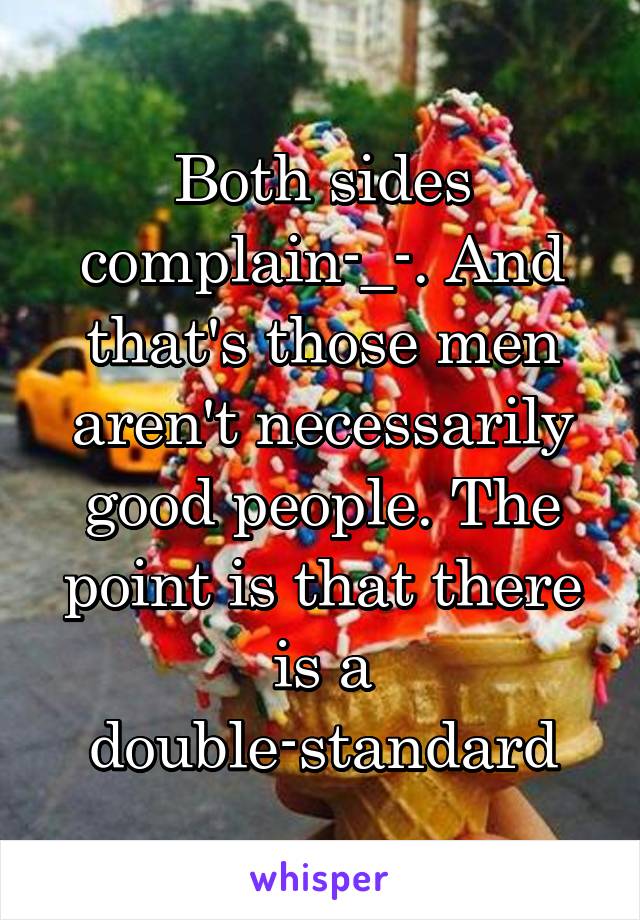 Both sides complain-_-. And that's those men aren't necessarily good people. The point is that there is a double-standard