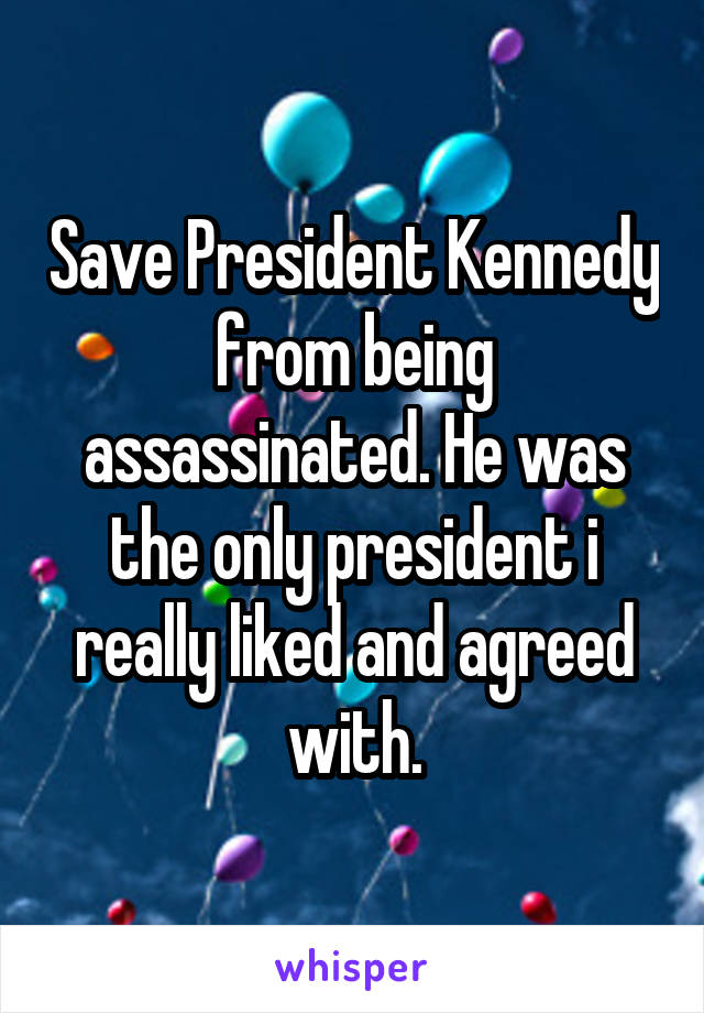 Save President Kennedy from being assassinated. He was the only president i really liked and agreed with.