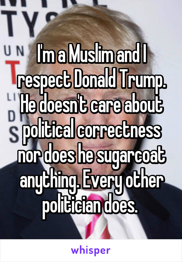 I'm a Muslim and I respect Donald Trump. He doesn't care about political correctness nor does he sugarcoat anything. Every other politician does. 