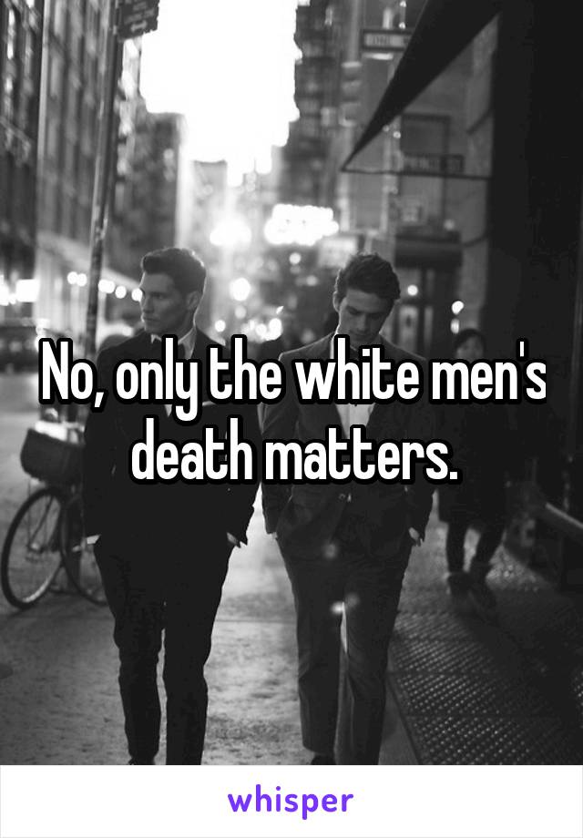 No, only the white men's death matters.