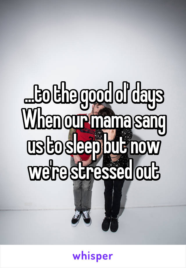 ...to the good ol' days
When our mama sang us to sleep but now we're stressed out