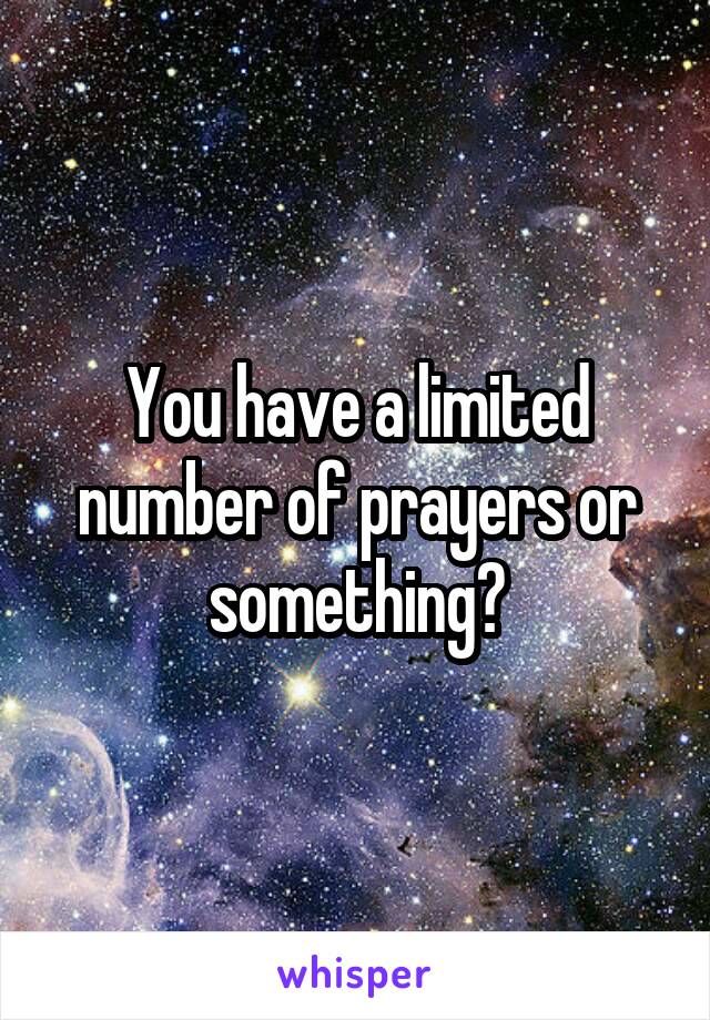 You have a limited number of prayers or something?