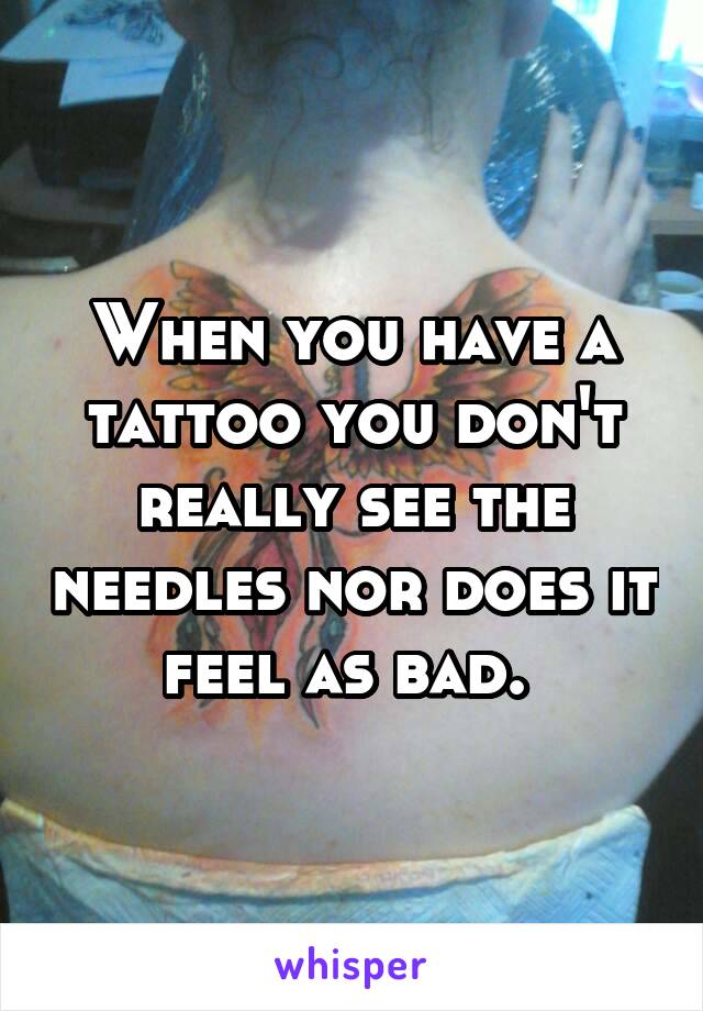 When you have a tattoo you don't really see the needles nor does it feel as bad. 