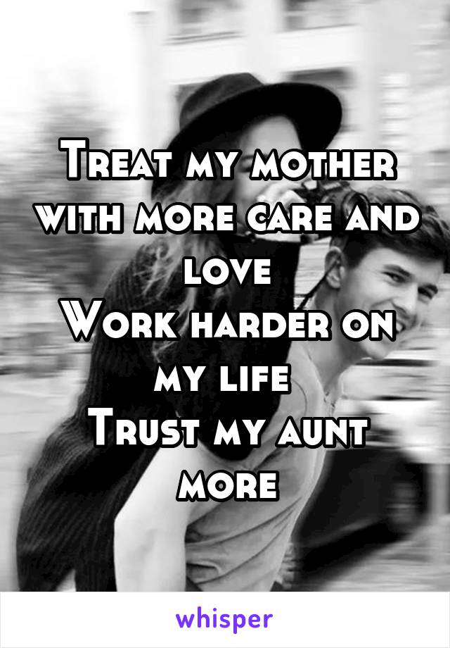 Treat my mother with more care and love
Work harder on my life 
Trust my aunt more