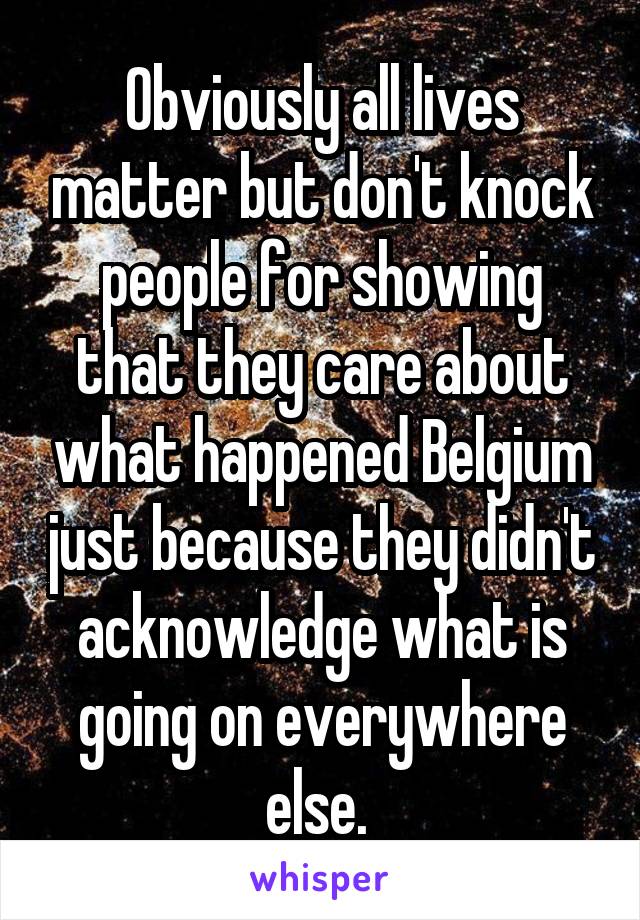 Obviously all lives matter but don't knock people for showing that they care about what happened Belgium just because they didn't acknowledge what is going on everywhere else. 