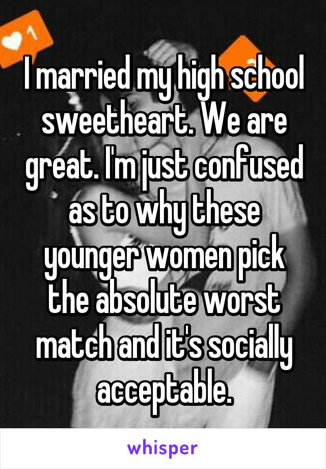 I married my high school sweetheart. We are great. I'm just confused as to why these younger women pick the absolute worst match and it's socially acceptable.