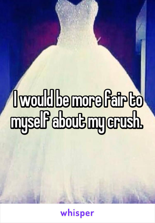 I would be more fair to myself about my crush. 