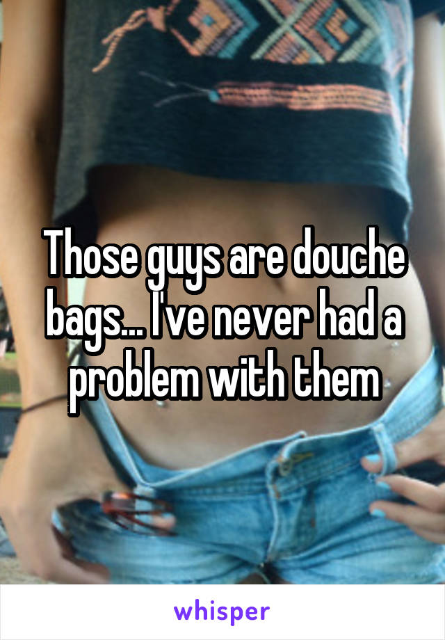 Those guys are douche bags... I've never had a problem with them