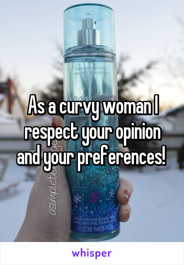 As a curvy woman I respect your opinion and your preferences! 