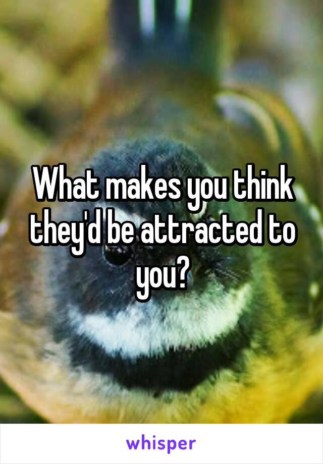 What makes you think they'd be attracted to you?