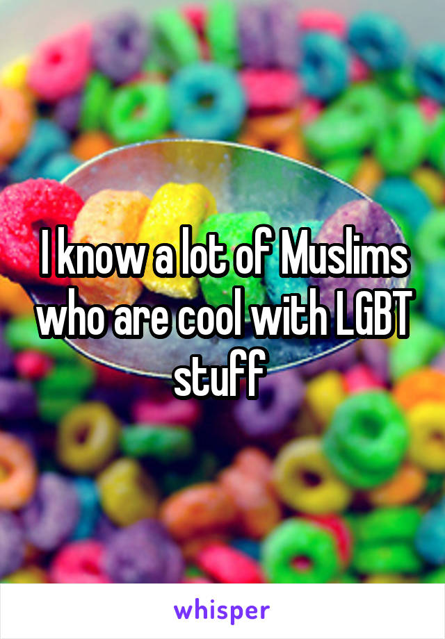 I know a lot of Muslims who are cool with LGBT stuff 