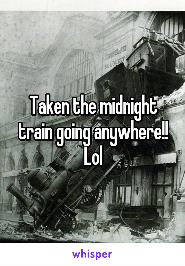 Taken the midnight train going anywhere!! Lol