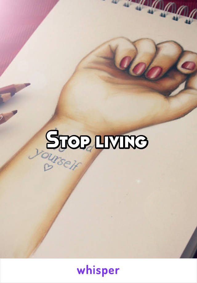 Stop living 