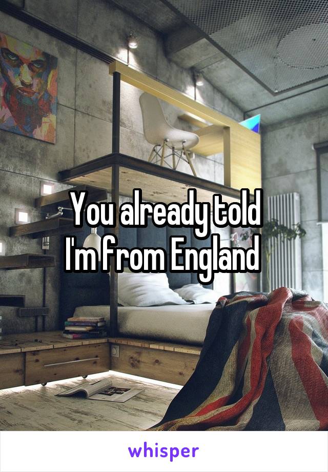 You already told
I'm from England 