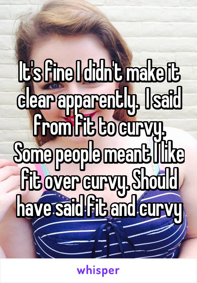 It's fine I didn't make it clear apparently.  I said from fit to curvy. Some people meant I like fit over curvy. Should have said fit and curvy