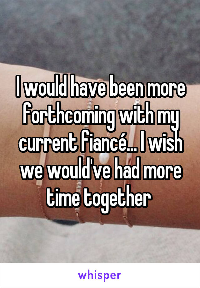 I would have been more forthcoming with my current fiancé... I wish we would've had more time together 