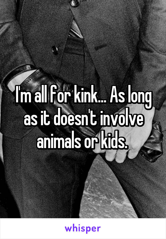 I'm all for kink... As long as it doesn't involve animals or kids. 