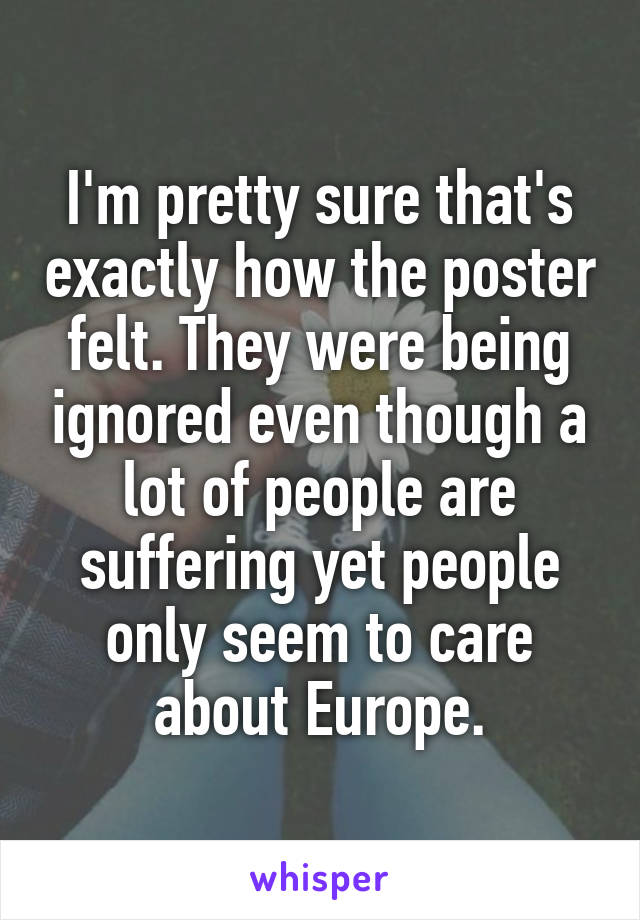 I'm pretty sure that's exactly how the poster felt. They were being ignored even though a lot of people are suffering yet people only seem to care about Europe.