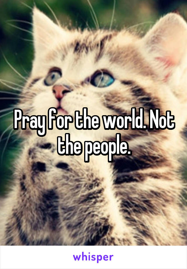 Pray for the world. Not the people.