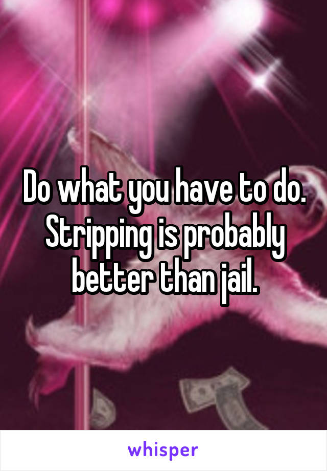 Do what you have to do. Stripping is probably better than jail.