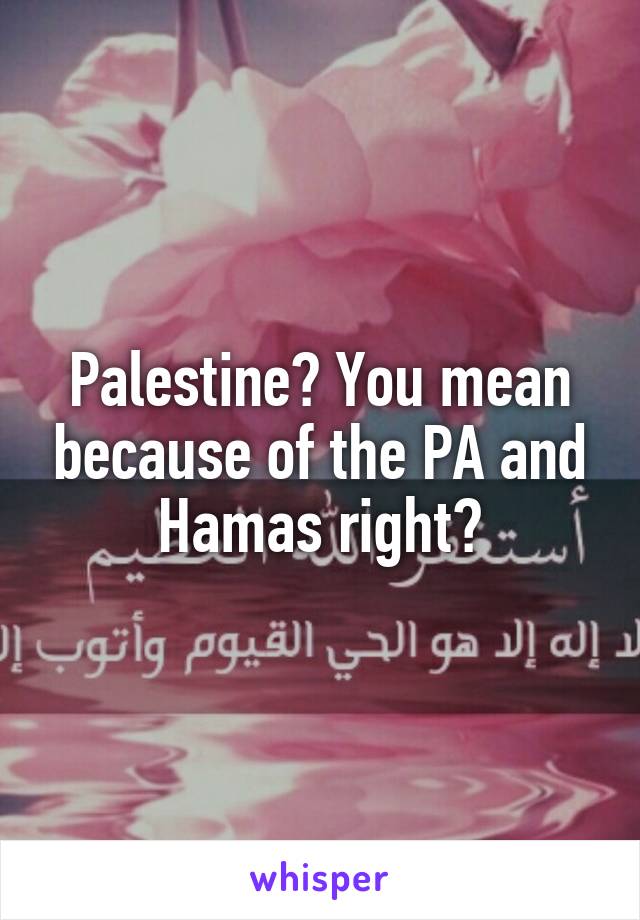 Palestine? You mean because of the PA and Hamas right?