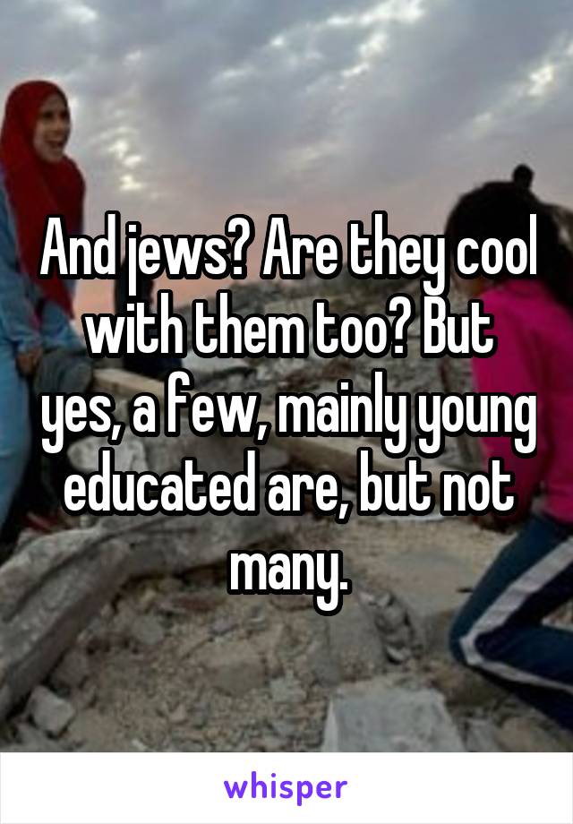 And jews? Are they cool with them too? But yes, a few, mainly young educated are, but not many.