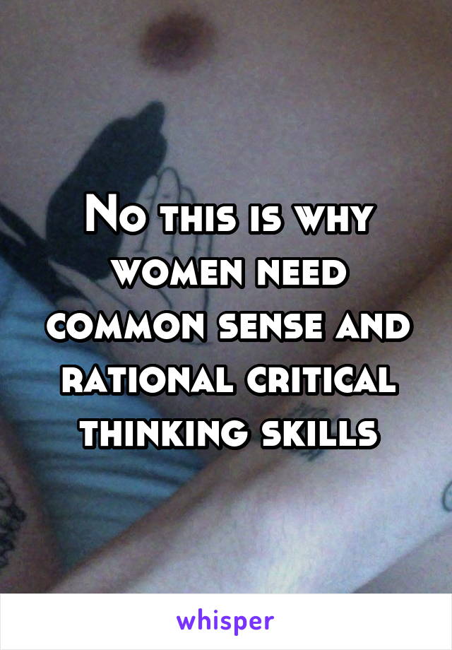 No this is why women need common sense and rational critical thinking skills