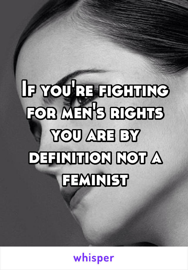 If you're fighting for men's rights you are by definition not a feminist