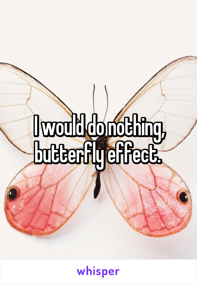 I would do nothing, butterfly effect. 