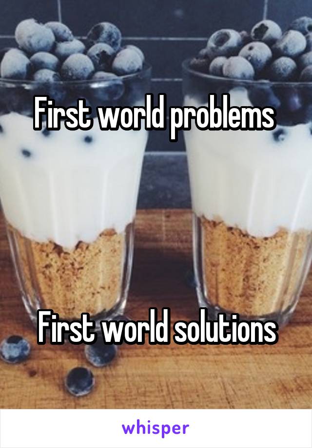 First world problems 




First world solutions