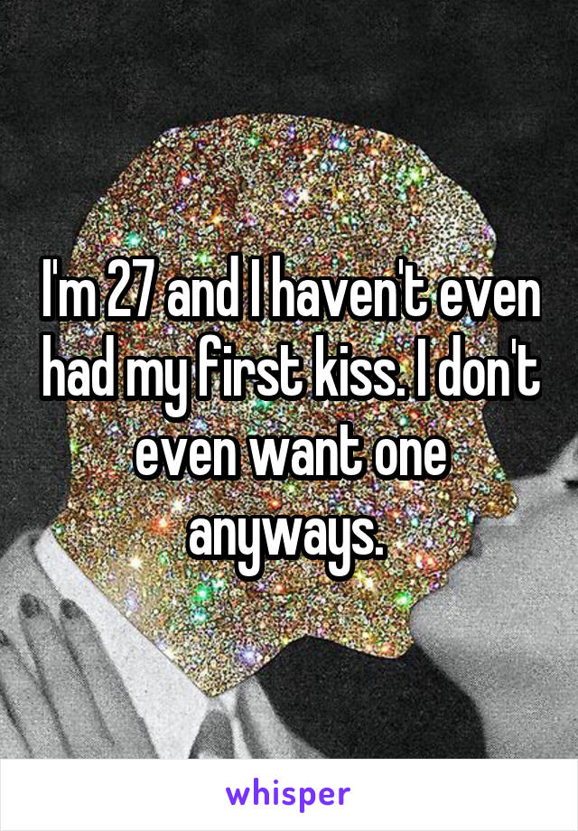 I'm 27 and I haven't even had my first kiss. I don't even want one anyways. 