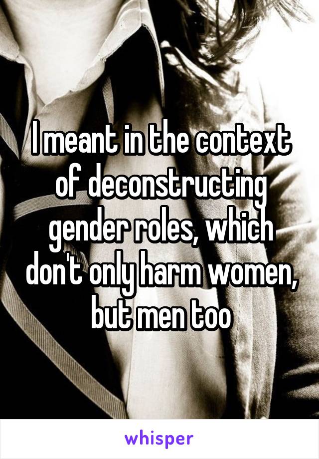 I meant in the context of deconstructing gender roles, which don't only harm women, but men too