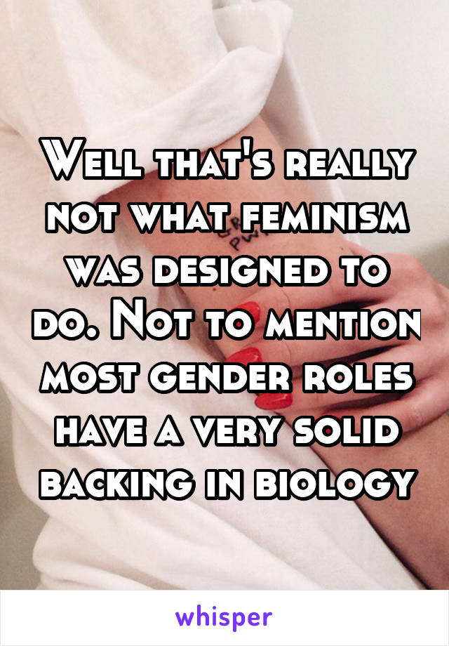 Well that's really not what feminism was designed to do. Not to mention most gender roles have a very solid backing in biology