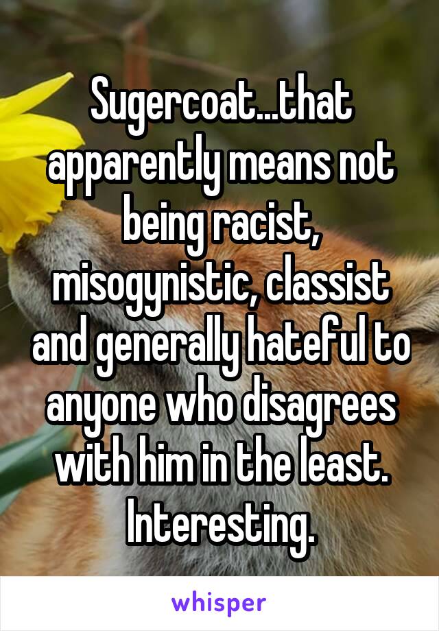 Sugercoat...that apparently means not being racist, misogynistic, classist and generally hateful to anyone who disagrees with him in the least.
Interesting.
