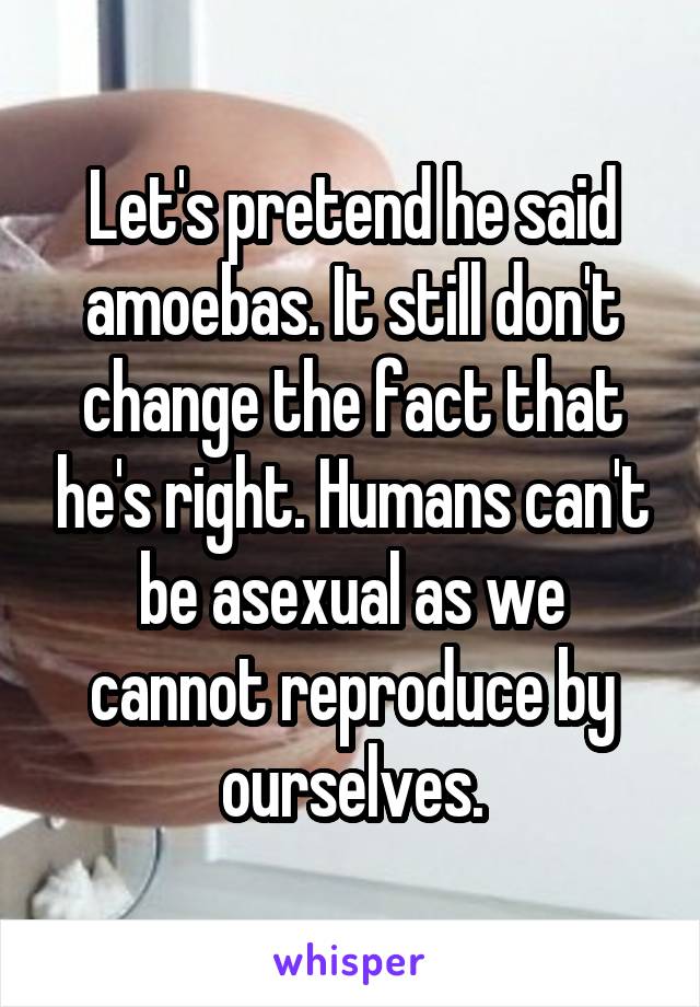 Let's pretend he said amoebas. It still don't change the fact that he's right. Humans can't be asexual as we cannot reproduce by ourselves.