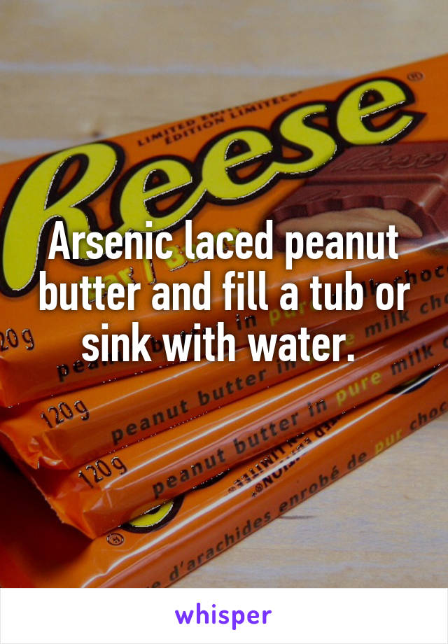 Arsenic laced peanut butter and fill a tub or sink with water. 
