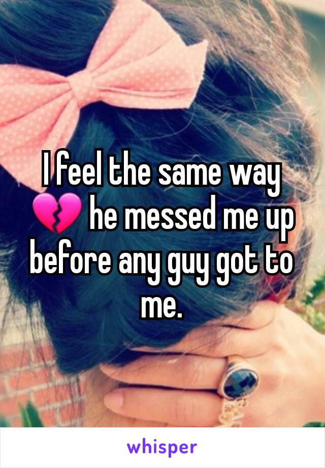 I feel the same way 💔 he messed me up before any guy got to me.