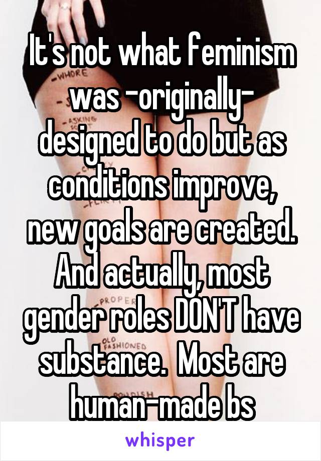 It's not what feminism was -originally- designed to do but as conditions improve, new goals are created. And actually, most gender roles DON'T have substance.  Most are human-made bs