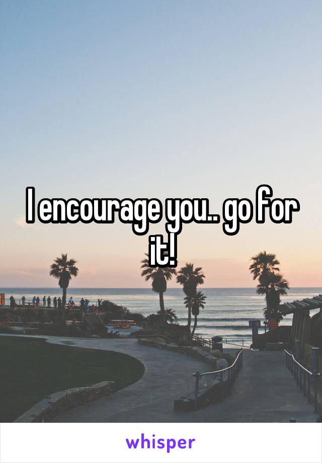 I encourage you.. go for it!