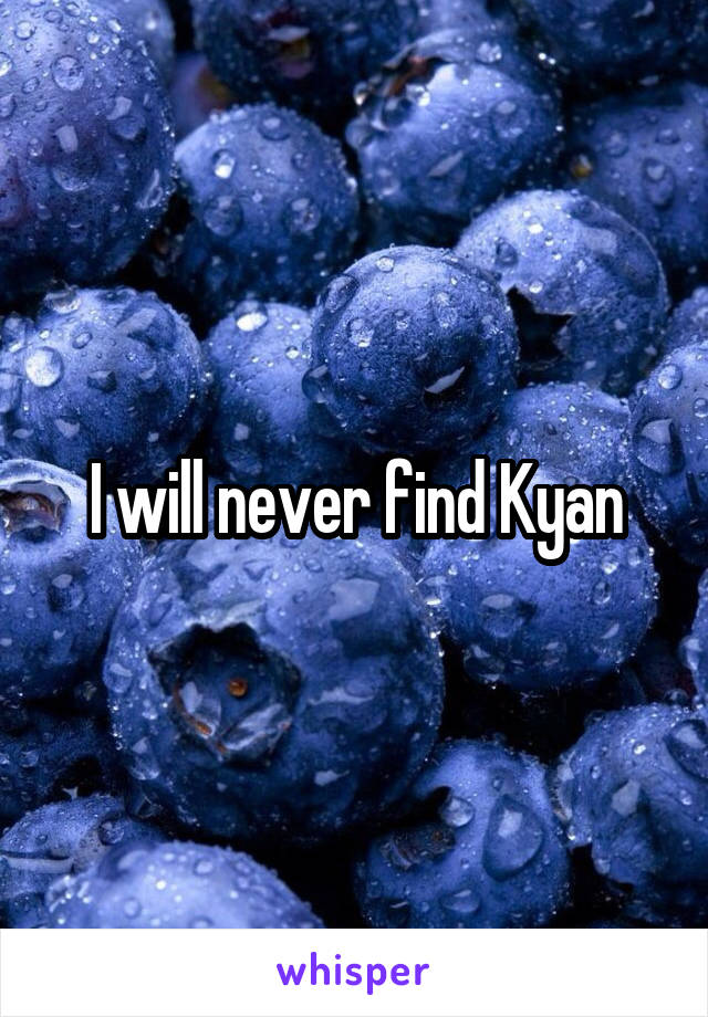 I will never find Kyan