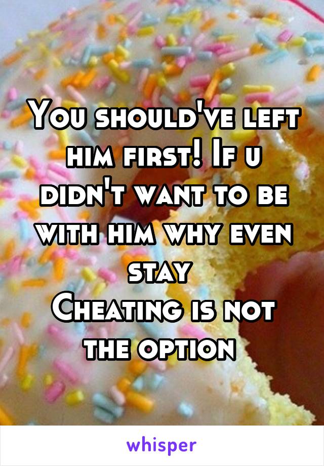 You should've left him first! If u didn't want to be with him why even stay 
Cheating is not the option 