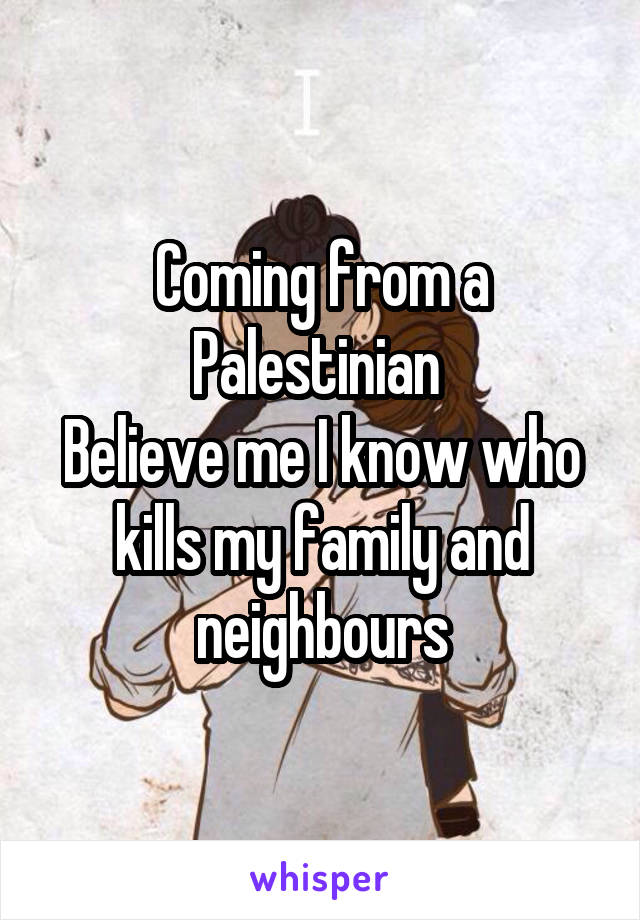 Coming from a Palestinian 
Believe me I know who kills my family and neighbours