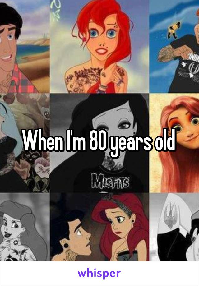 When I'm 80 years old 