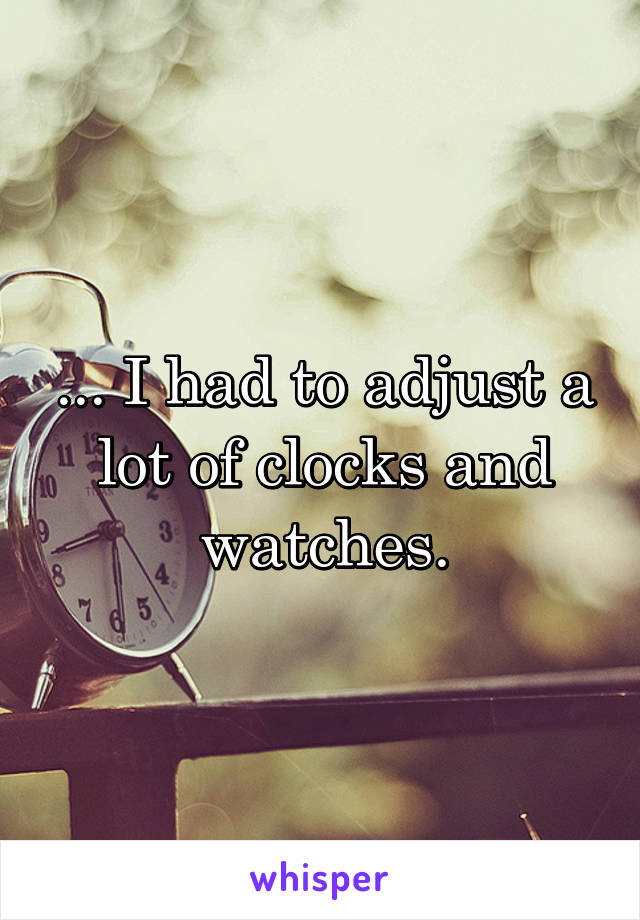 ... I had to adjust a lot of clocks and watches.