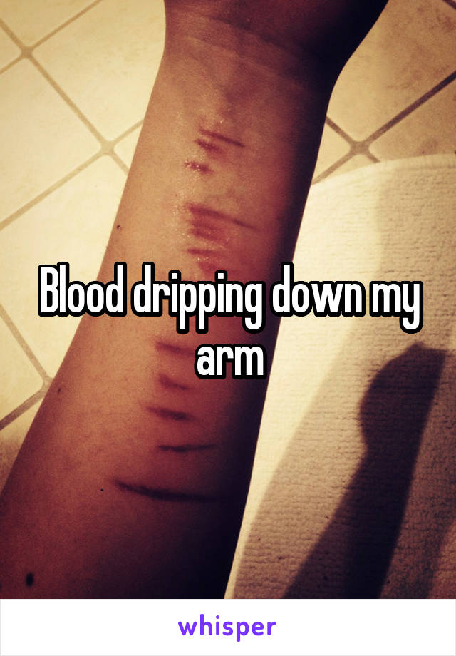 Blood dripping down my arm