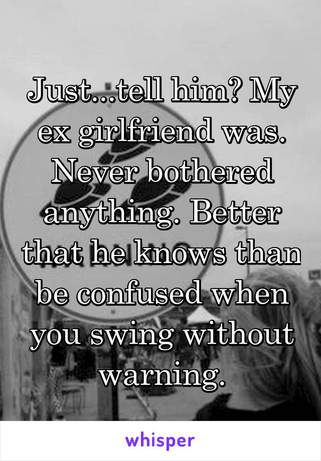 Just...tell him? My ex girlfriend was. Never bothered anything. Better that he knows than be confused when you swing without warning.