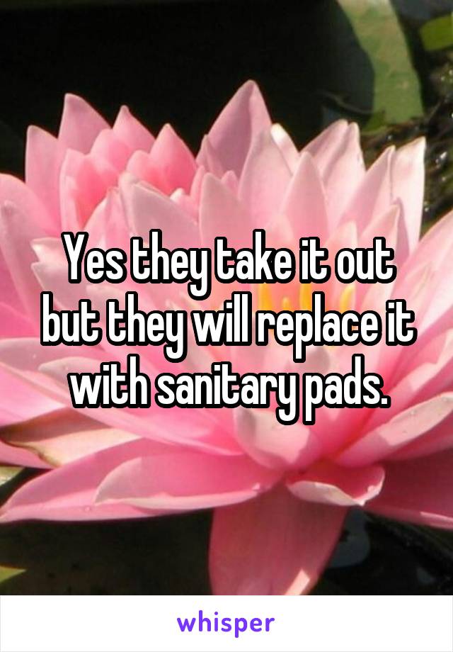 Yes they take it out but they will replace it with sanitary pads.