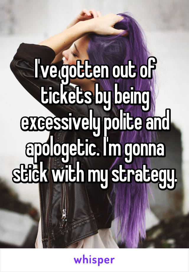 I've gotten out of tickets by being excessively polite and apologetic. I'm gonna stick with my strategy. 