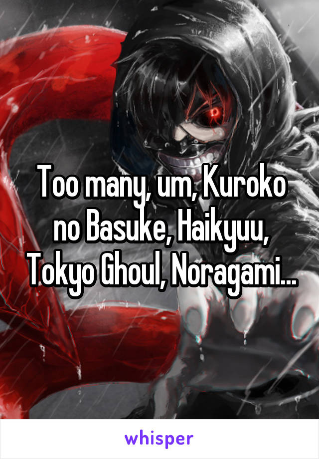 Too many, um, Kuroko no Basuke, Haikyuu, Tokyo Ghoul, Noragami...